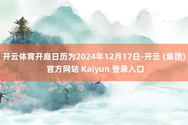 开云体育开庭日历为2024年12月17日-开云 (集团) 官方网站 Kaiyun 登录入口