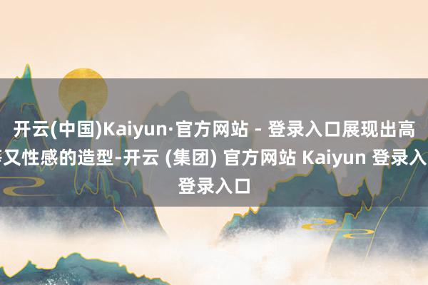 开云(中国)Kaiyun·官方网站 - 登录入口展现出高等又性感的造型-开云 (集团) 官方网站 Kaiyun 登录入口