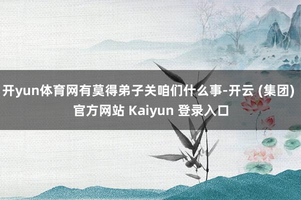 开yun体育网有莫得弟子关咱们什么事-开云 (集团) 官方网站 Kaiyun 登录入口