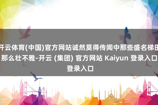 开云体育(中国)官方网站诚然莫得传闻中那些盛名梯田那么壮不雅-开云 (集团) 官方网站 Kaiyun 登录入口
