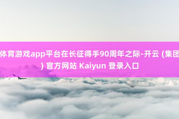 体育游戏app平台在长征得手90周年之际-开云 (集团) 官方网站 Kaiyun 登录入口