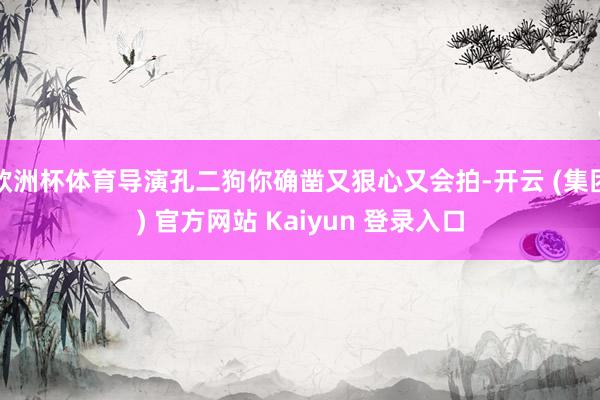 欧洲杯体育导演孔二狗你确凿又狠心又会拍-开云 (集团) 官方网站 Kaiyun 登录入口
