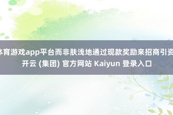体育游戏app平台而非肤浅地通过现款奖励来招商引资-开云 (集团) 官方网站 Kaiyun 登录入口