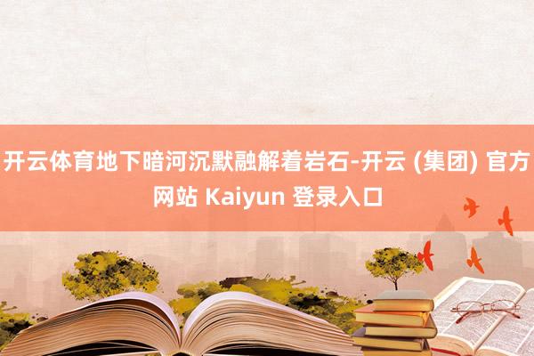开云体育地下暗河沉默融解着岩石-开云 (集团) 官方网站 Kaiyun 登录入口