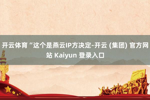 开云体育“这个是燕云IP方决定-开云 (集团) 官方网站 Kaiyun 登录入口