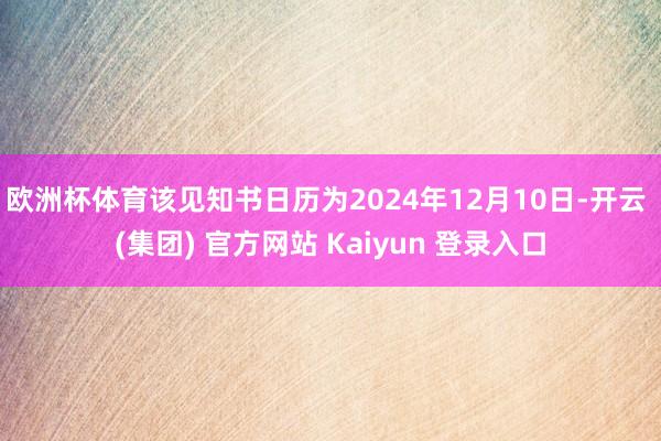 欧洲杯体育该见知书日历为2024年12月10日-开云 (集团) 官方网站 Kaiyun 登录入口