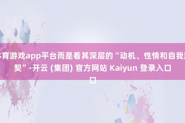体育游戏app平台而是看其深层的“动机、性情和自我默契”-开云 (集团) 官方网站 Kaiyun 登录入口