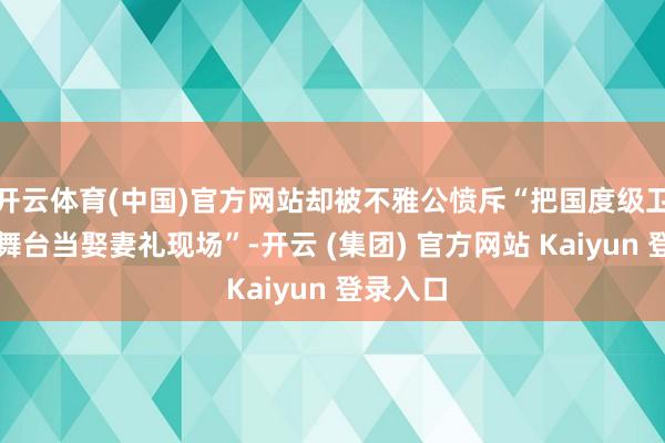 开云体育(中国)官方网站却被不雅公愤斥“把国度级卫视跨年舞台当娶妻礼现场”-开云 (集团) 官方网站 Kaiyun 登录入口