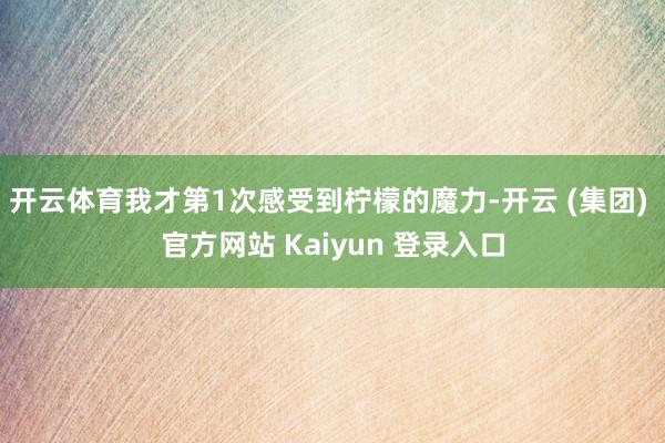 开云体育我才第1次感受到柠檬的魔力-开云 (集团) 官方网站 Kaiyun 登录入口