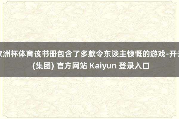 欧洲杯体育该书册包含了多款令东谈主慷慨的游戏-开云 (集团) 官方网站 Kaiyun 登录入口