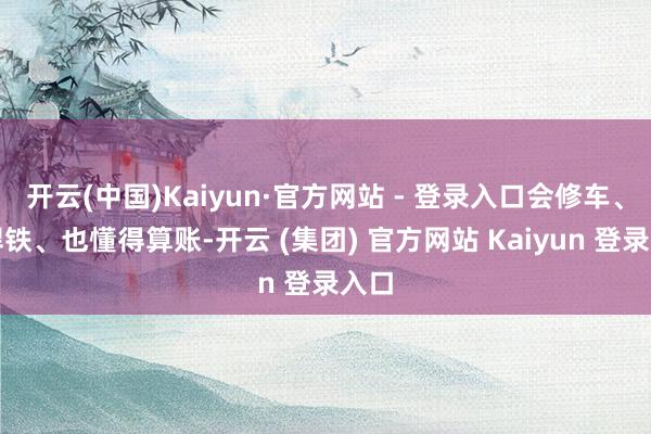 开云(中国)Kaiyun·官方网站 - 登录入口会修车、能焊铁、也懂得算账-开云 (集团) 官方网站 Kaiyun 登录入口