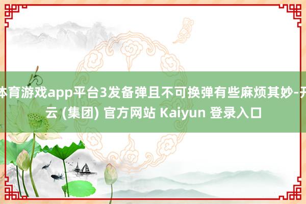 体育游戏app平台3发备弹且不可换弹有些麻烦其妙-开云 (集团) 官方网站 Kaiyun 登录入口