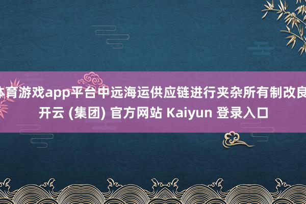体育游戏app平台中远海运供应链进行夹杂所有制改良-开云 (集团) 官方网站 Kaiyun 登录入口