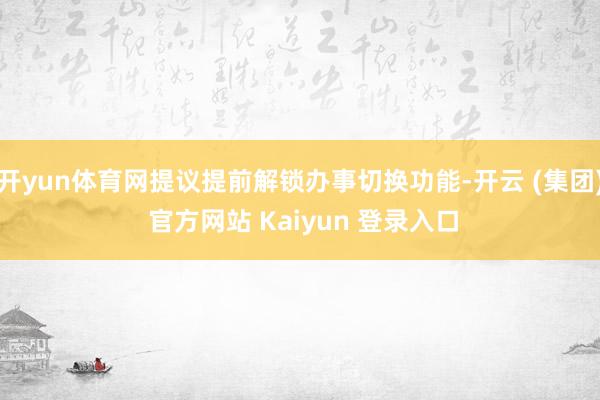 开yun体育网提议提前解锁办事切换功能-开云 (集团) 官方网站 Kaiyun 登录入口