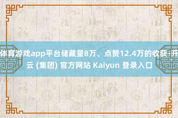 体育游戏app平台储藏量8万、点赞12.4万的收获-开云 (集团) 官方网站 Kaiyun 登录入口
