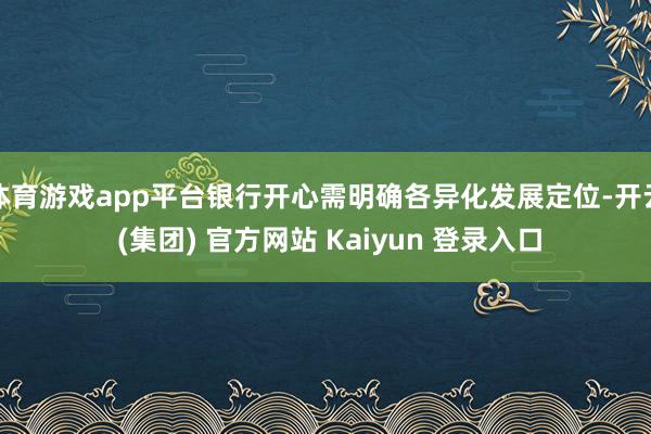 体育游戏app平台银行开心需明确各异化发展定位-开云 (集团) 官方网站 Kaiyun 登录入口