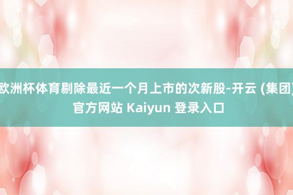欧洲杯体育剔除最近一个月上市的次新股-开云 (集团) 官方网站 Kaiyun 登录入口