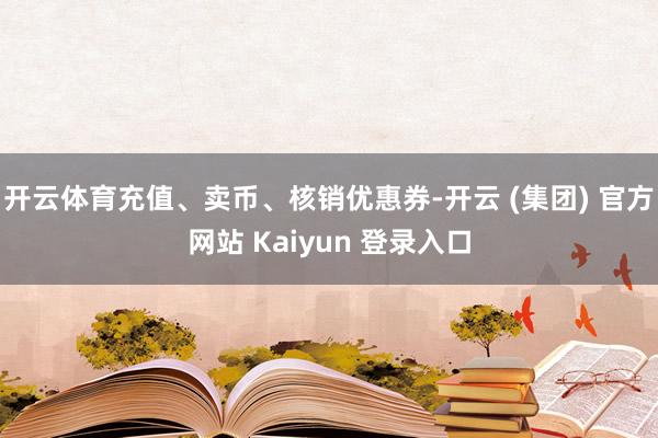 开云体育充值、卖币、核销优惠券-开云 (集团) 官方网站 Kaiyun 登录入口