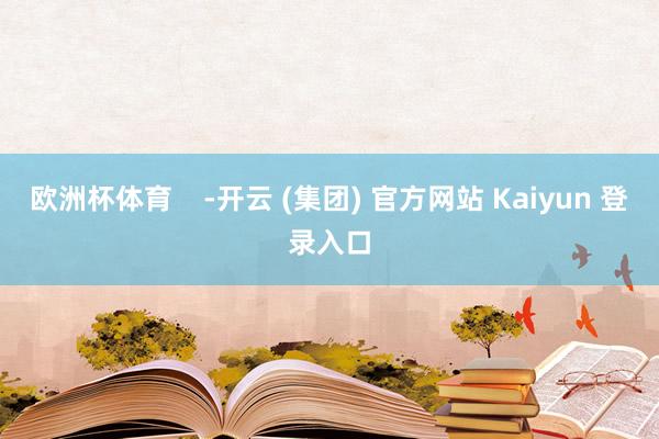 欧洲杯体育    -开云 (集团) 官方网站 Kaiyun 登录入口