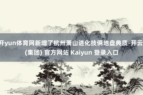 开yun体育网新增了杭州萧山进化技俩地盘典质-开云 (集团) 官方网站 Kaiyun 登录入口