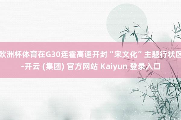 欧洲杯体育　　在G30连霍高速开封“宋文化”主题行状区-开云 (集团) 官方网站 Kaiyun 登录入口