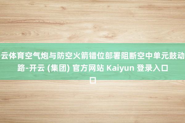 开云体育空气炮与防空火箭错位部署阻断空中单元鼓动门路-开云 (集团) 官方网站 Kaiyun 登录入口