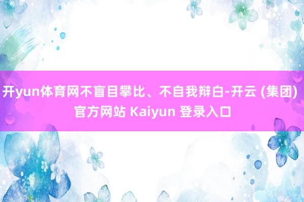 开yun体育网不盲目攀比、不自我辩白-开云 (集团) 官方网站 Kaiyun 登录入口