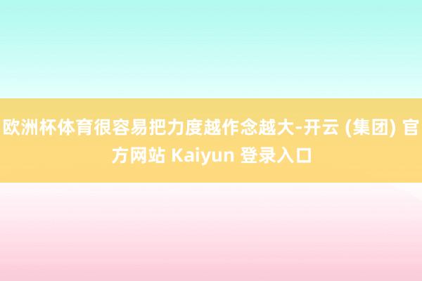 欧洲杯体育很容易把力度越作念越大-开云 (集团) 官方网站 Kaiyun 登录入口