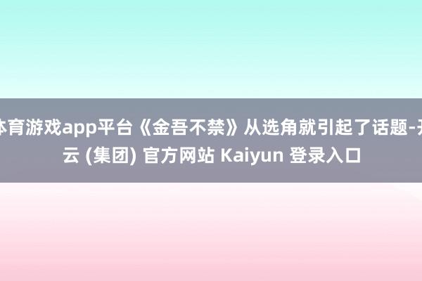 体育游戏app平台《金吾不禁》从选角就引起了话题-开云 (集团) 官方网站 Kaiyun 登录入口