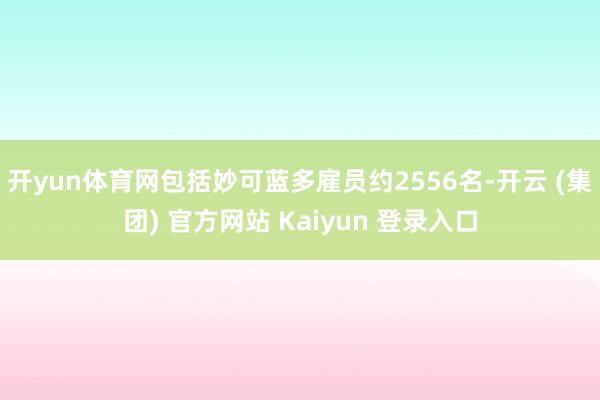 开yun体育网包括妙可蓝多雇员约2556名-开云 (集团) 官方网站 Kaiyun 登录入口