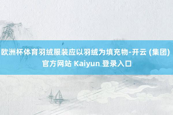 欧洲杯体育羽绒服装应以羽绒为填充物-开云 (集团) 官方网站 Kaiyun 登录入口