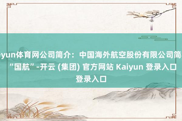 开yun体育网公司简介：中国海外航空股份有限公司简称 “国航”-开云 (集团) 官方网站 Kaiyun 登录入口