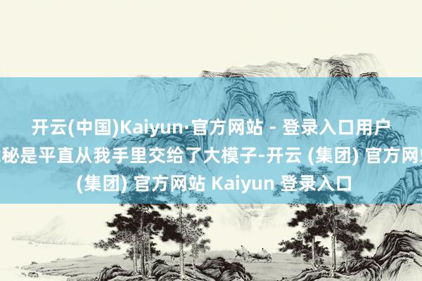 开云(中国)Kaiyun·官方网站 - 登录入口用户以为“我的数据、诡秘是平直从我手里交给了大模子-开云 (集团) 官方网站 Kaiyun 登录入口