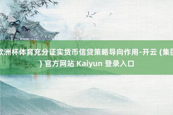 欧洲杯体育充分证实货币信贷策略导向作用-开云 (集团) 官方网站 Kaiyun 登录入口