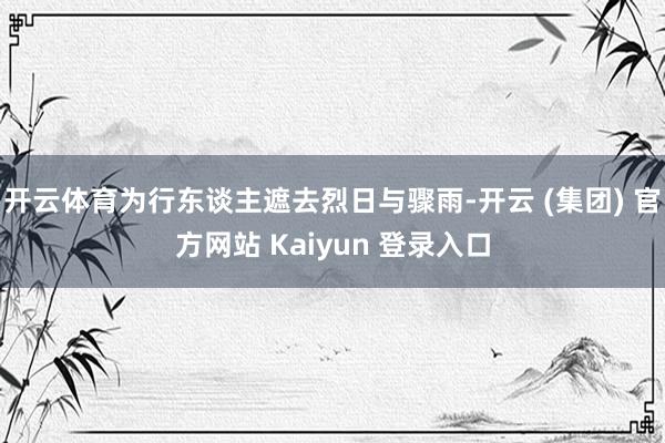 开云体育为行东谈主遮去烈日与骤雨-开云 (集团) 官方网站 Kaiyun 登录入口