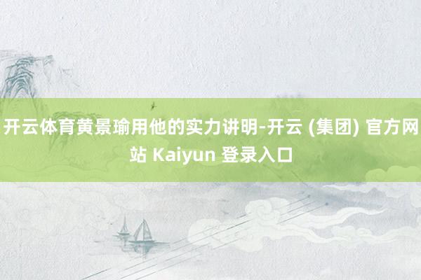 开云体育黄景瑜用他的实力讲明-开云 (集团) 官方网站 Kaiyun 登录入口