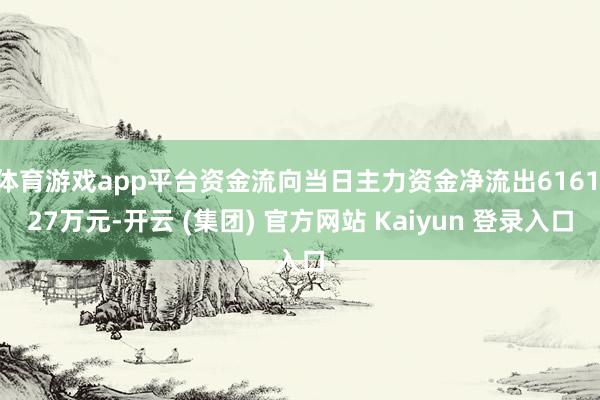 体育游戏app平台资金流向当日主力资金净流出6161.27万元-开云 (集团) 官方网站 Kaiyun 登录入口
