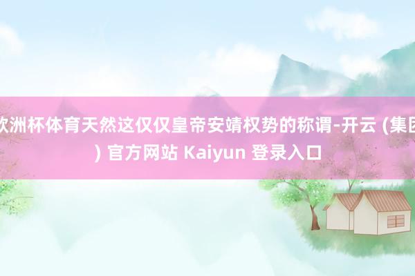 欧洲杯体育天然这仅仅皇帝安靖权势的称谓-开云 (集团) 官方网站 Kaiyun 登录入口