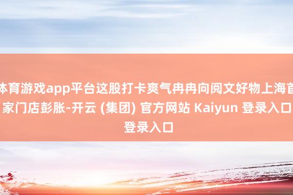 体育游戏app平台这股打卡爽气冉冉向阅文好物上海首家门店彭胀-开云 (集团) 官方网站 Kaiyun 登录入口