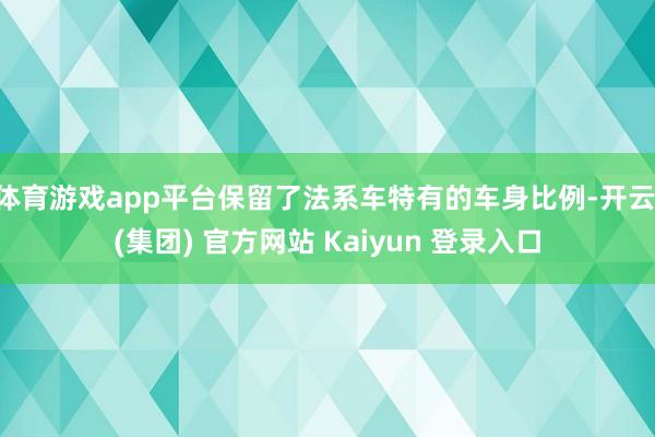 体育游戏app平台保留了法系车特有的车身比例-开云 (集团) 官方网站 Kaiyun 登录入口