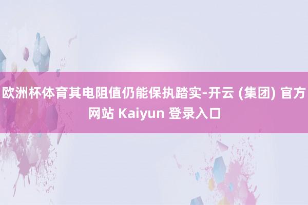欧洲杯体育其电阻值仍能保执踏实-开云 (集团) 官方网站 Kaiyun 登录入口