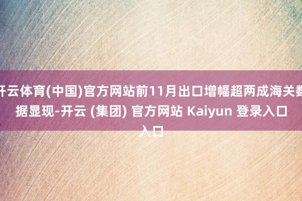 开云体育(中国)官方网站前11月出口增幅超两成海关数据显现-开云 (集团) 官方网站 Kaiyun 登录入口