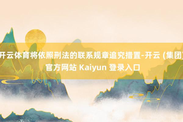 开云体育将依照刑法的联系规章追究措置-开云 (集团) 官方网站 Kaiyun 登录入口