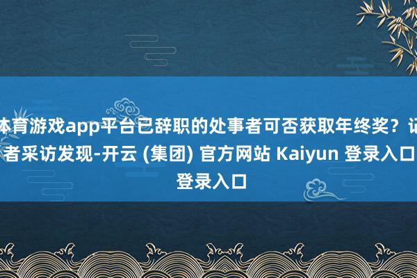 体育游戏app平台已辞职的处事者可否获取年终奖？记者采访发现-开云 (集团) 官方网站 Kaiyun 登录入口