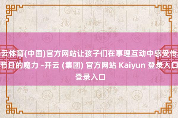 开云体育(中国)官方网站让孩子们在事理互动中感受传统节日的魔力 -开云 (集团) 官方网站 Kaiyun 登录入口