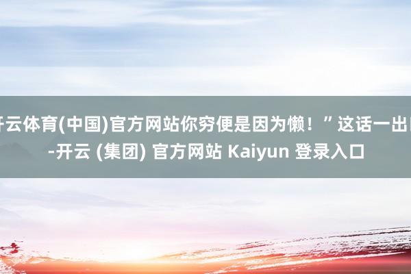 开云体育(中国)官方网站你穷便是因为懒!”这话一出口-开云 (集团) 官方网站 Kaiyun 登录入口