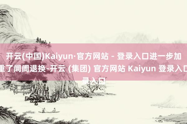 开云(中国)Kaiyun·官方网站 - 登录入口进一步加重了阛阓退换-开云 (集团) 官方网站 Kaiyun 登录入口