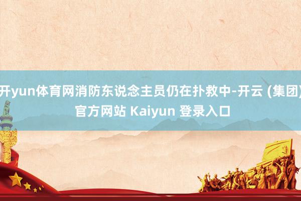 开yun体育网消防东说念主员仍在扑救中-开云 (集团) 官方网站 Kaiyun 登录入口