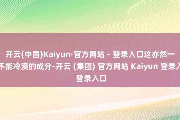 开云(中国)Kaiyun·官方网站 - 登录入口这亦然一个不能冷漠的成分-开云 (集团) 官方网站 Kaiyun 登录入口