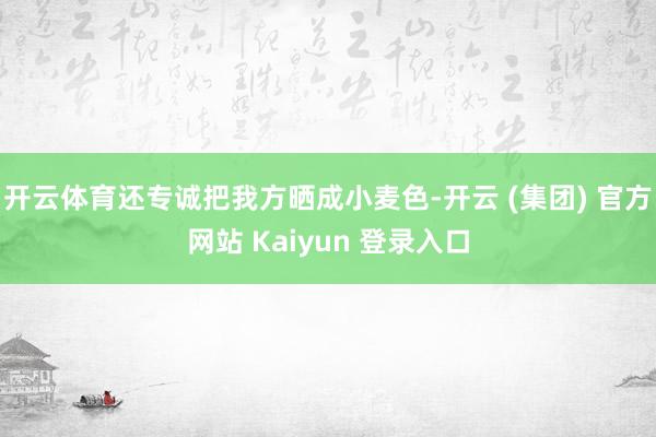 开云体育还专诚把我方晒成小麦色-开云 (集团) 官方网站 Kaiyun 登录入口
